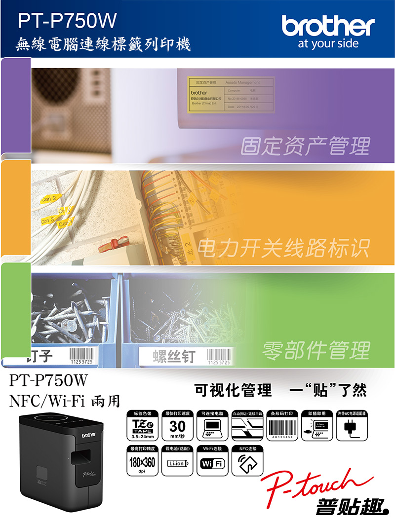 TP750W無線電腦連線標籤列印機固定资产管理Assots ManagementBrother (China)    brotherat your side固定资产管理电力开关线路标识1125 5725螺丝钉零部件管理11255725PT-P750WNFC/-Fi兩用brother可视化管理 贴”了然标签色带最快打印速度可连接电脑/连续条形码打印即插即用附带AC电源TAPE303.5-24mmmm/秒最高打印精度 电池(选配)180x360Li-ion Wi-Fi连接NFC连接P-普贴趣。